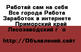 Работай сам на себя - Все города Работа » Заработок в интернете   . Приморский край,Лесозаводский г. о. 